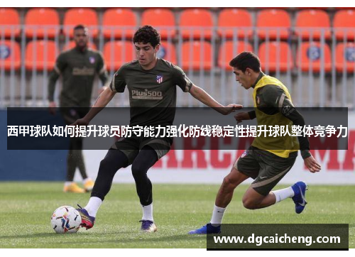 西甲球队如何提升球员防守能力强化防线稳定性提升球队整体竞争力