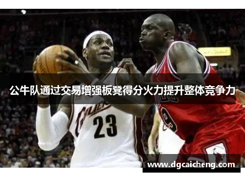 公牛队通过交易增强板凳得分火力提升整体竞争力