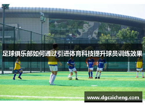足球俱乐部如何通过引进体育科技提升球员训练效果